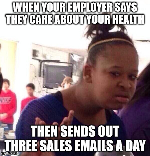 Stay home. Get doorbusters. | WHEN YOUR EMPLOYER SAYS THEY CARE ABOUT YOUR HEALTH; THEN SENDS OUT THREE SALES EMAILS A DAY | image tagged in memes,black girl wat | made w/ Imgflip meme maker