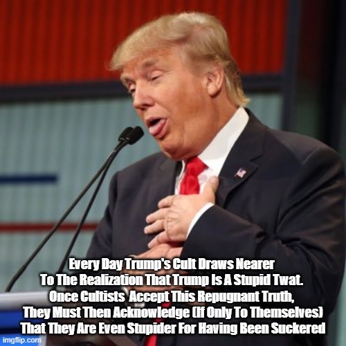 Every Day Trump's Cult Draws Nearer 
To The Realization That Trump Is A Stupid Twat. 
Once Cultists  Accept This Repugnant Truth, 
They Must | made w/ Imgflip meme maker