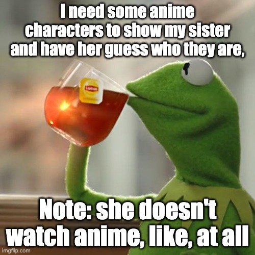 But That's None Of My Business Meme | I need some anime characters to show my sister and have her guess who they are, Note: she doesn't watch anime, like, at all | image tagged in memes,but that's none of my business,kermit the frog | made w/ Imgflip meme maker