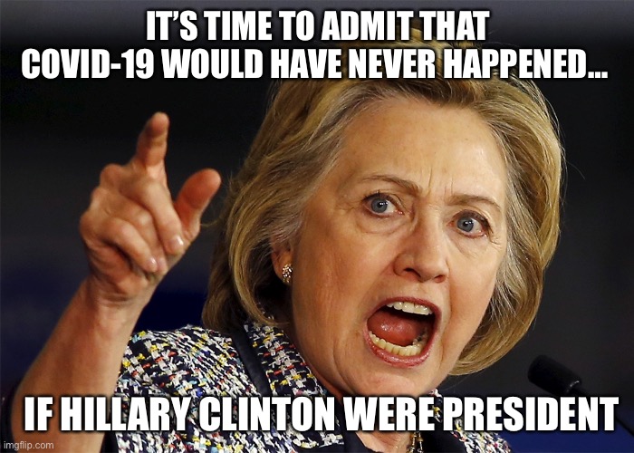 It’s time to admit that COVID-19 would have never happened… | IT’S TIME TO ADMIT THAT COVID-19 WOULD HAVE NEVER HAPPENED…; IF HILLARY CLINTON WERE PRESIDENT | image tagged in hillary clinton,hillary,president,coronavirus,covid-19 | made w/ Imgflip meme maker