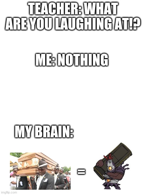 *Only Castle Crasher Players Will Understand This* | TEACHER: WHAT ARE YOU LAUGHING AT!? ME: NOTHING; MY BRAIN:; = | image tagged in blank white template | made w/ Imgflip meme maker