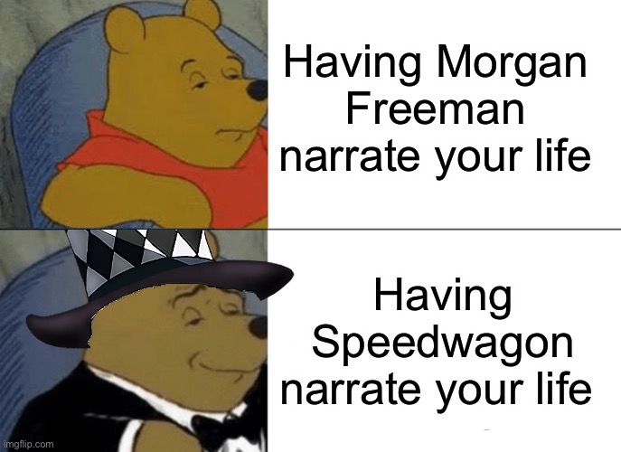 Speedwagon > Morgan Freeman | Having Morgan Freeman narrate your life; Having Speedwagon narrate your life | image tagged in memes,tuxedo winnie the pooh,jojo's bizarre adventure,jojo meme,anime | made w/ Imgflip meme maker