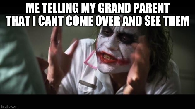 And everybody loses their minds | ME TELLING MY GRAND PARENT THAT I CANT COME OVER AND SEE THEM | image tagged in memes,and everybody loses their minds | made w/ Imgflip meme maker