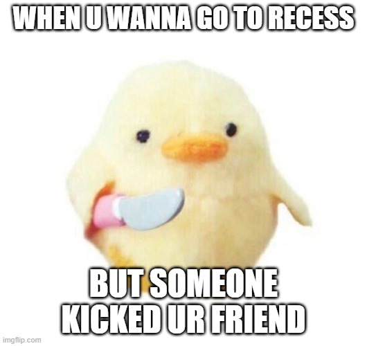 Duck with knife | WHEN U WANNA GO TO RECESS; BUT SOMEONE KICKED UR FRIEND | image tagged in duck with knife | made w/ Imgflip meme maker