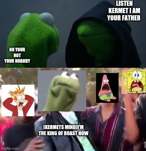 LISTEN KERMET I AM YOUR FATHER; NO YOUR NOT YOUR NOBODY; (KERMETS MIND)I'M THE KING OF ROAST NOW | image tagged in memes,evil kermit,ohhhhhhhhhhhh | made w/ Imgflip meme maker