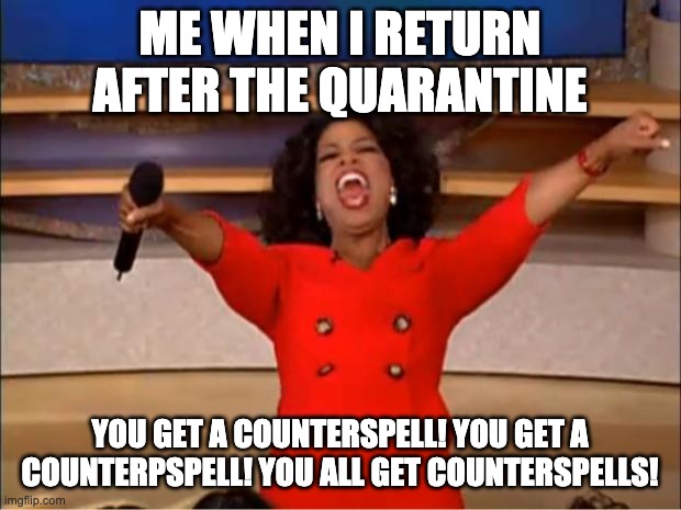 Oprah You Get A Meme | ME WHEN I RETURN AFTER THE QUARANTINE; YOU GET A COUNTERSPELL! YOU GET A COUNTERPSPELL! YOU ALL GET COUNTERSPELLS! | image tagged in memes,oprah you get a | made w/ Imgflip meme maker