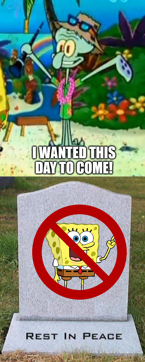 I WANTED THIS DAY TO COME! | image tagged in here lies,happy squidward | made w/ Imgflip meme maker