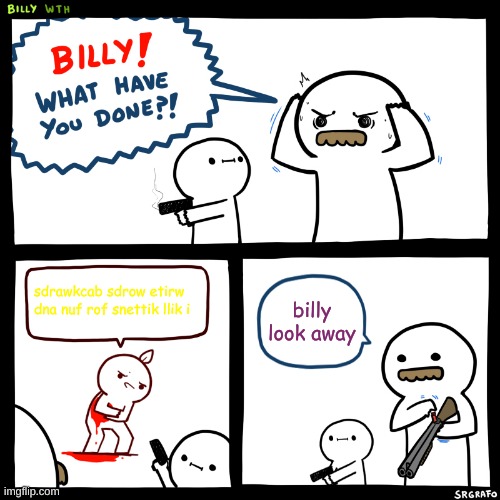 Billy, What Have You Done | sdrawkcab sdrow etirw dna nuf rof snettik llik i; billy look away | image tagged in billy what have you done | made w/ Imgflip meme maker