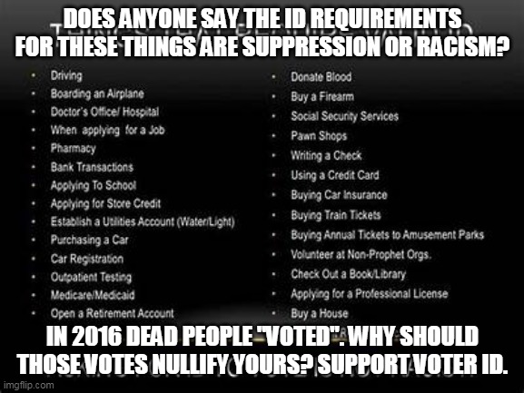Voter ID | DOES ANYONE SAY THE ID REQUIREMENTS FOR THESE THINGS ARE SUPPRESSION OR RACISM? IN 2016 DEAD PEOPLE "VOTED". WHY SHOULD THOSE VOTES NULLIFY YOURS? SUPPORT VOTER ID. | image tagged in voter fraud | made w/ Imgflip meme maker