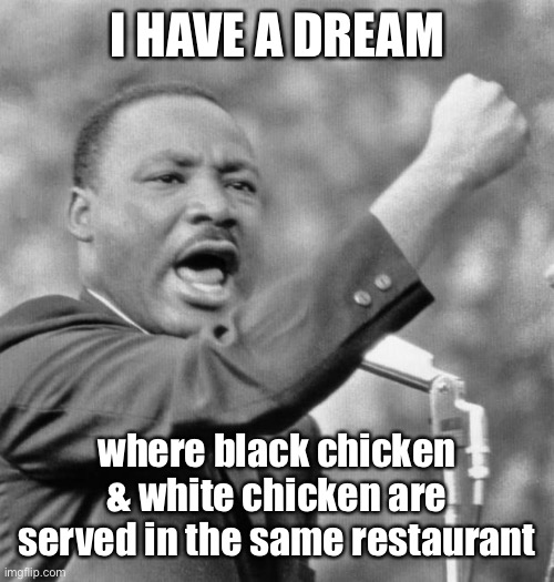 i have a dream meme | I HAVE A DREAM where black chicken & white chicken are served in the same restaurant | image tagged in i have a dream meme | made w/ Imgflip meme maker