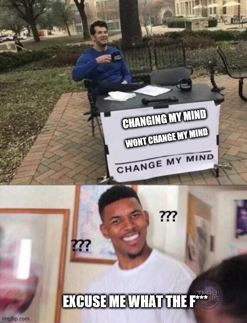 CHANGING MY MIND; WONT CHANGE MY MIND; EXCUSE ME WHAT THE F*** | image tagged in black guy confused,memes,change my mind | made w/ Imgflip meme maker