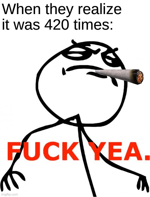 Fuck Yeah | When they realize it was 420 times: | image tagged in fuck yeah | made w/ Imgflip meme maker