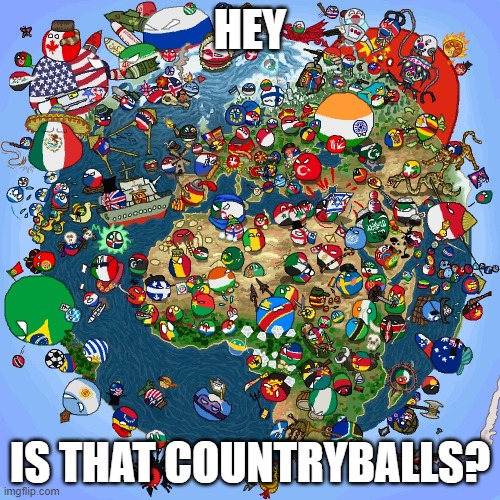 my world | HEY; IS THAT COUNTRYBALLS? | image tagged in countryballs | made w/ Imgflip meme maker