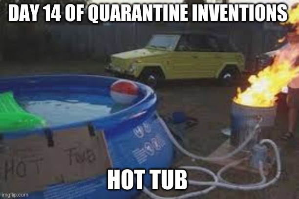 some inventions | DAY 14 OF QUARANTINE INVENTIONS; HOT TUB | image tagged in change my mind | made w/ Imgflip meme maker