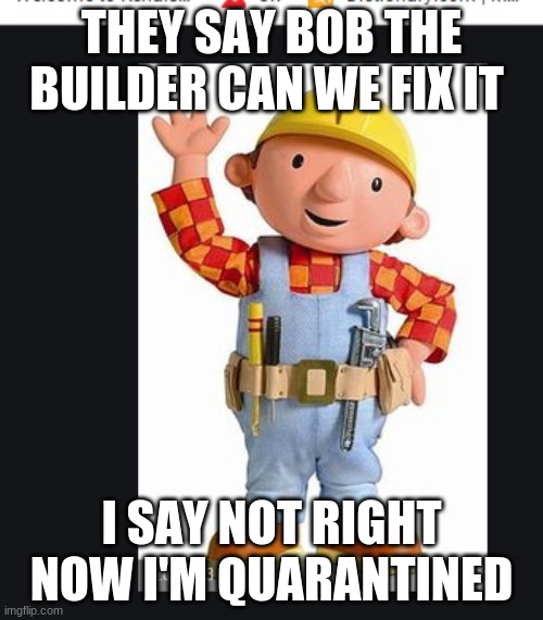 bob the builder | THEY SAY BOB THE BUILDER CAN WE FIX IT; I SAY NOT RIGHT NOW I'M QUARANTINED | image tagged in bob the builder | made w/ Imgflip meme maker