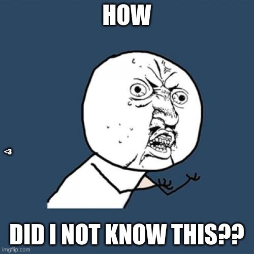 Y U No Meme | HOW DID I NOT KNOW THIS?? <3 | image tagged in memes,y u no | made w/ Imgflip meme maker