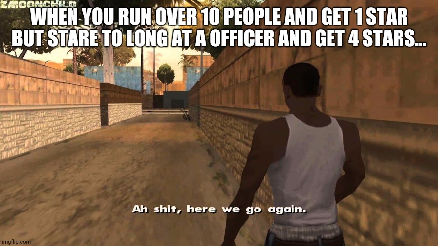 Here we go again | WHEN YOU RUN OVER 10 PEOPLE AND GET 1 STAR BUT STARE TO LONG AT A OFFICER AND GET 4 STARS... | image tagged in here we go again | made w/ Imgflip meme maker