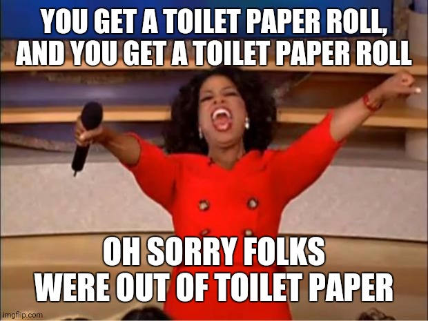 Oprah You Get A | YOU GET A TOILET PAPER ROLL, AND YOU GET A TOILET PAPER ROLL; OH SORRY FOLKS WERE OUT OF TOILET PAPER | image tagged in memes,oprah you get a | made w/ Imgflip meme maker
