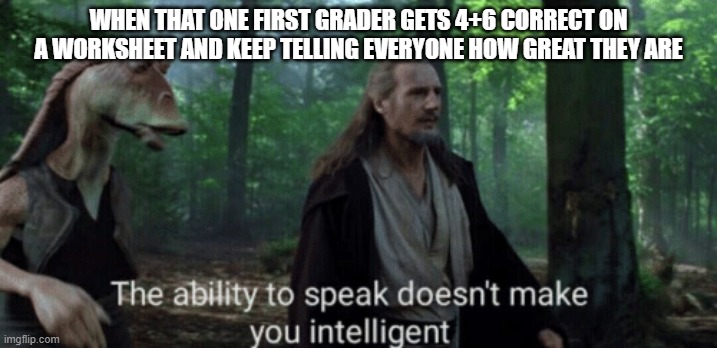 Qui-Gon Jinn | WHEN THAT ONE FIRST GRADER GETS 4+6 CORRECT ON A WORKSHEET AND KEEP TELLING EVERYONE HOW GREAT THEY ARE | image tagged in star wars | made w/ Imgflip meme maker
