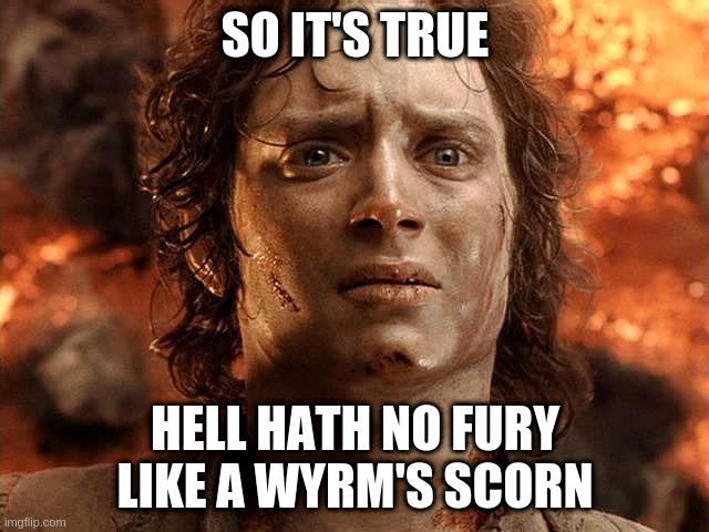 hot hobbit | SO IT'S TRUE; HELL HATH NO FURY LIKE A WYRM'S SCORN | image tagged in hot hobbit | made w/ Imgflip meme maker