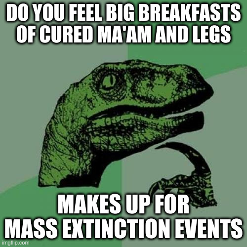 Meme Generatorsaurus - Big Breakfast Feelings | DO YOU FEEL BIG BREAKFASTS OF CURED MA'AM AND LEGS; MAKES UP FOR MASS EXTINCTION EVENTS | image tagged in memes,philosoraptor | made w/ Imgflip meme maker