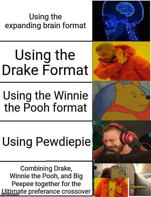 Big Peepee | Using the expanding brain format; Using the Drake Format; Using the Winnie the Pooh format; Using Pewdiepie; Combining Drake, Winnie the Pooh, and Big Peepee together for the Ultimate preferance crossover; Big peepee | image tagged in expanding brain 5 panel,drake hotline bling,tuxedo winnie the pooh,pewdiepie,crossover | made w/ Imgflip meme maker