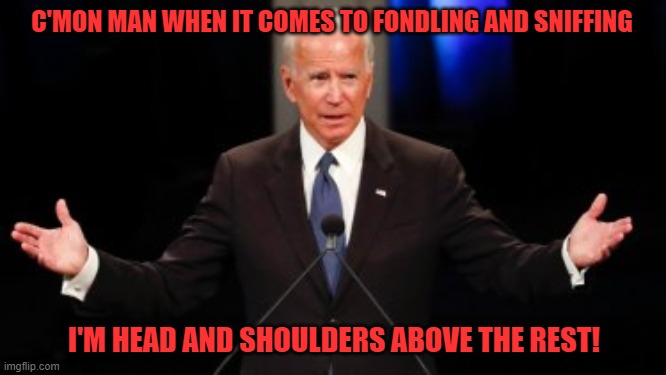 creepy Joe | C'MON MAN WHEN IT COMES TO FONDLING AND SNIFFING; I'M HEAD AND SHOULDERS ABOVE THE REST! | image tagged in uncle joe | made w/ Imgflip meme maker