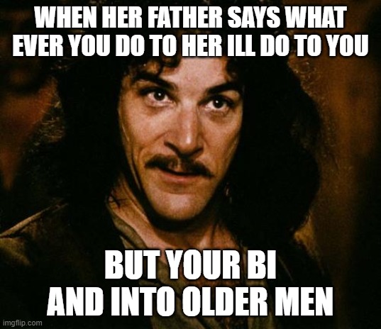 2 for 1 | WHEN HER FATHER SAYS WHAT EVER YOU DO TO HER ILL DO TO YOU; BUT YOUR BI AND INTO OLDER MEN | image tagged in indigo montoya | made w/ Imgflip meme maker