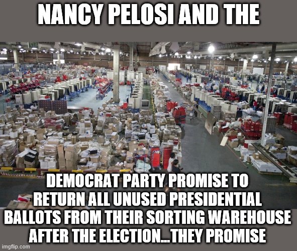 they promise | NANCY PELOSI AND THE; DEMOCRAT PARTY PROMISE TO RETURN ALL UNUSED PRESIDENTIAL BALLOTS FROM THEIR SORTING WAREHOUSE AFTER THE ELECTION...THEY PROMISE | image tagged in democrats,socialism,voter fraud,2020 elections | made w/ Imgflip meme maker
