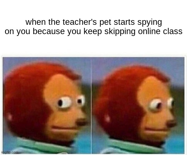 Monkey Puppet | when the teacher's pet starts spying on you because you keep skipping online class | image tagged in memes,monkey puppet | made w/ Imgflip meme maker