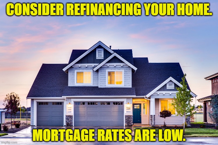 If you own your home, consider refinancing. We just did, and we're going to save a ton. |  CONSIDER REFINANCING YOUR HOME. MORTGAGE RATES ARE LOW. | image tagged in house,finance,good advice,home,money,save | made w/ Imgflip meme maker