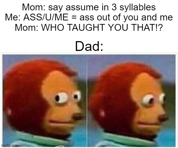Bad dad puppet | Mom: say assume in 3 syllables
Me: ASS/U/ME = ass out of you and me
Mom: WHO TAUGHT YOU THAT!? Dad: | image tagged in memes,monkey puppet | made w/ Imgflip meme maker