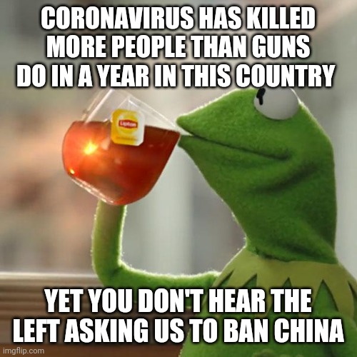 But That's None Of My Business | CORONAVIRUS HAS KILLED MORE PEOPLE THAN GUNS DO IN A YEAR IN THIS COUNTRY; YET YOU DON'T HEAR THE LEFT ASKING US TO BAN CHINA | image tagged in memes,but that's none of my business,kermit the frog | made w/ Imgflip meme maker