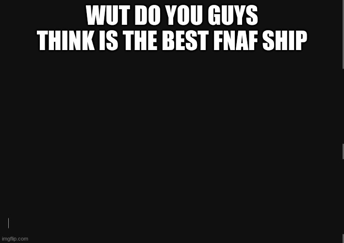 BlackBackground | WUT DO YOU GUYS THINK IS THE BEST FNAF SHIP | image tagged in blackbackground | made w/ Imgflip meme maker
