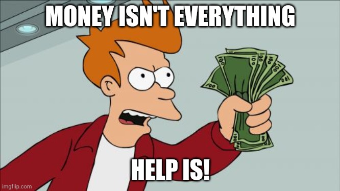 Money isn't Everything . Help Is! | MONEY ISN'T EVERYTHING; HELP IS! | image tagged in memes,shut up and take my money fry | made w/ Imgflip meme maker