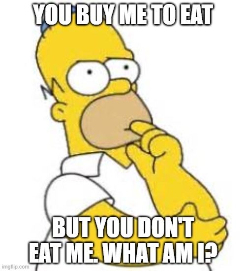 Riddle | YOU BUY ME TO EAT; BUT YOU DON'T EAT ME. WHAT AM I? | image tagged in homer simpson hmmmm | made w/ Imgflip meme maker