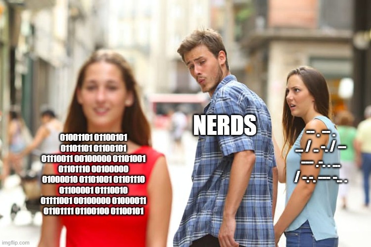 Distracted Boyfriend Meme | NERDS; 01001101 01100101 01101101 01100101 01110011 00100000 01101001 01101110 00100000 01000010 01101001 01101110 01100001 01110010 01111001 00100000 01000011 01101111 01100100 01100101; -- . -- . ... / .. -. / -- --- .-. . ... / -.-. --- -.. . | image tagged in memes,distracted boyfriend | made w/ Imgflip meme maker