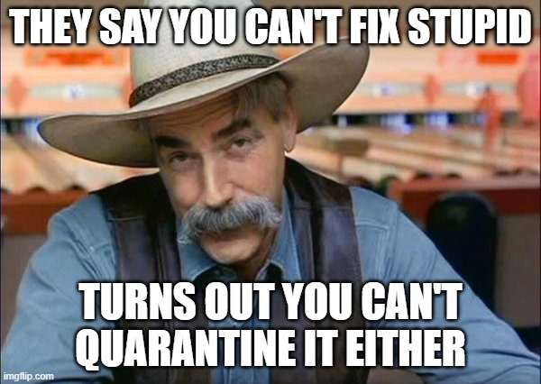 Sam Elliott special kind of stupid | THEY SAY YOU CAN'T FIX STUPID; TURNS OUT YOU CAN'T QUARANTINE IT EITHER | image tagged in sam elliott special kind of stupid | made w/ Imgflip meme maker