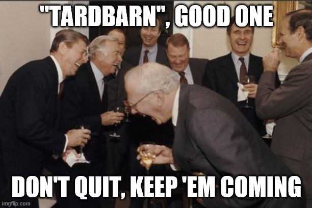 Laughing Men In Suits Meme | "TARDBARN", GOOD ONE DON'T QUIT, KEEP 'EM COMING | image tagged in memes,laughing men in suits | made w/ Imgflip meme maker