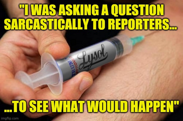 Lysol syringe | "I WAS ASKING A QUESTION SARCASTICALLY TO REPORTERS... ...TO SEE WHAT WOULD HAPPEN" | image tagged in corona disinfectant,donald trump | made w/ Imgflip meme maker