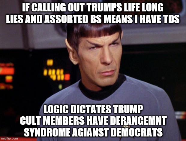 mr spock | IF CALLING OUT TRUMPS LIFE LONG LIES AND ASSORTED BS MEANS I HAVE TDS; LOGIC DICTATES TRUMP CULT MEMBERS HAVE DERANGEMNT SYNDROME AGIANST DEMOCRATS | image tagged in mr spock | made w/ Imgflip meme maker