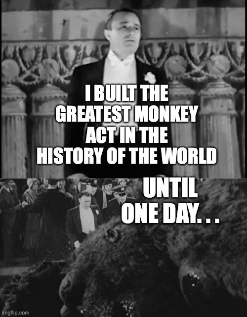 Twas Beauty Killed The Beast |  I BUILT THE GREATEST MONKEY ACT IN THE HISTORY OF THE WORLD; UNTIL ONE DAY. . . | image tagged in twas beauty killed the beast,carl denham,king kong,bobcrespodotcom | made w/ Imgflip meme maker