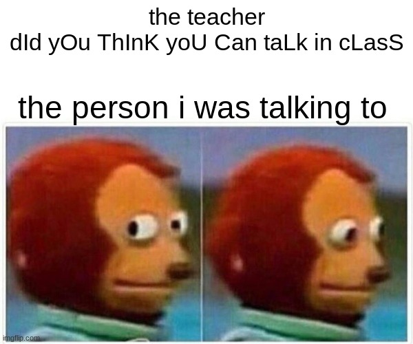 pls help me man the teacher is coming for me | the teacher
dId yOu ThInK yoU Can taLk in cLasS; the person i was talking to | image tagged in memes,monkey puppet | made w/ Imgflip meme maker