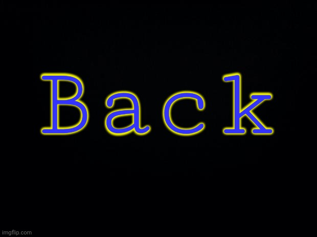 Back | Back | image tagged in black background | made w/ Imgflip meme maker