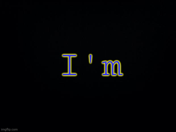 I'm | I'm | image tagged in black background | made w/ Imgflip meme maker