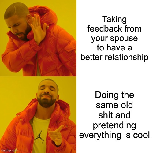 Drake Hotline Bling Meme | Taking feedback from your spouse to have a better relationship; Doing the same old shit and pretending everything is cool | image tagged in memes,drake hotline bling | made w/ Imgflip meme maker