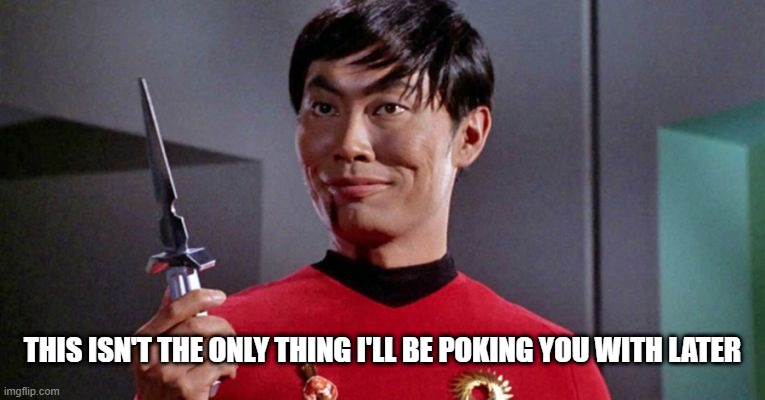 Sulu Stabbing | THIS ISN'T THE ONLY THING I'LL BE POKING YOU WITH LATER | image tagged in sulu's sinister shadow shall surely slice | made w/ Imgflip meme maker