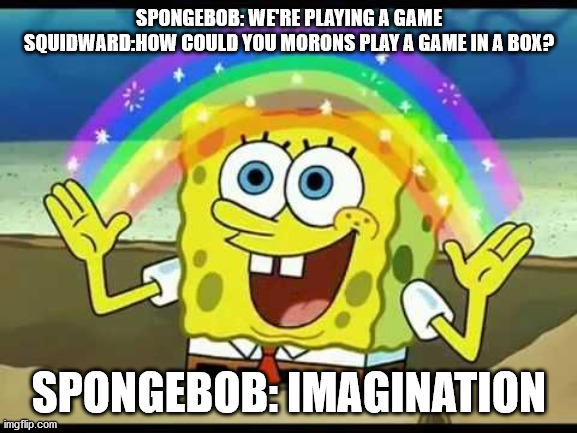 spongebob imagination | SPONGEBOB: WE'RE PLAYING A GAME
SQUIDWARD:HOW COULD YOU MORONS PLAY A GAME IN A BOX? SPONGEBOB: IMAGINATION | image tagged in spongebob imagination | made w/ Imgflip meme maker