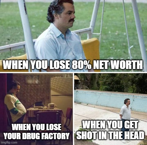 Sad Pablo Escobar Meme | WHEN YOU LOSE 80% NET WORTH; WHEN YOU LOSE YOUR DRUG FACTORY; WHEN YOU GET SHOT IN THE HEAD | image tagged in memes,sad pablo escobar | made w/ Imgflip meme maker