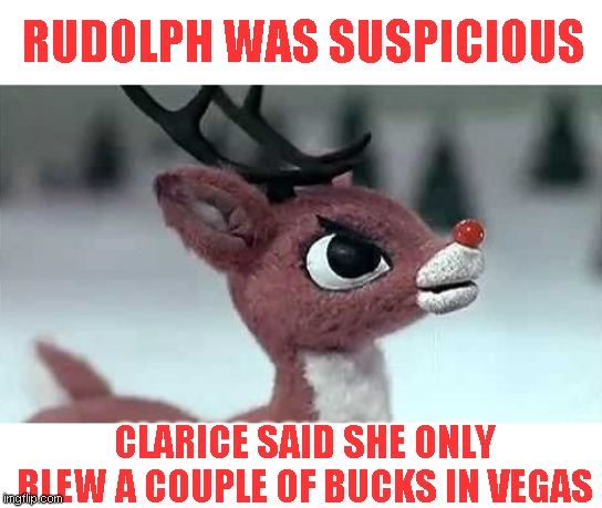 Sounds like she got lucky | RUDOLPH WAS SUSPICIOUS; CLARICE SAID SHE ONLY BLEW A COUPLE OF BUCKS IN VEGAS | image tagged in seriously just a joke | made w/ Imgflip meme maker